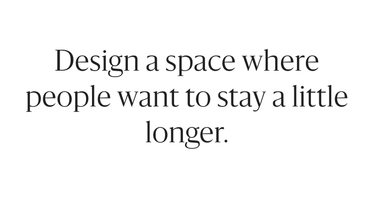 Design a space where people want to stay a little longer.